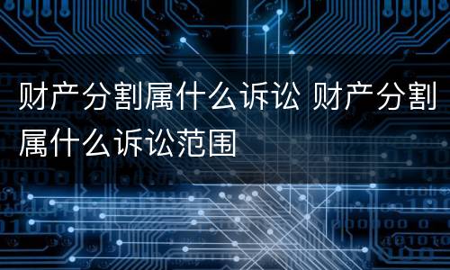 财产分割属什么诉讼 财产分割属什么诉讼范围