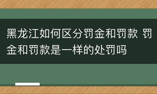 黑龙江如何区分罚金和罚款 罚金和罚款是一样的处罚吗