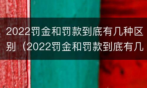 2022罚金和罚款到底有几种区别（2022罚金和罚款到底有几种区别图片）