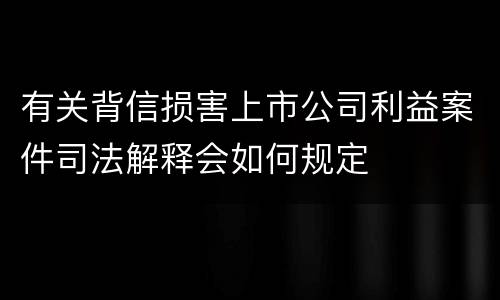 有关背信损害上市公司利益案件司法解释会如何规定