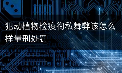 犯动植物检疫徇私舞弊该怎么样量刑处罚