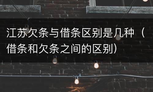 江苏欠条与借条区别是几种（借条和欠条之间的区别）