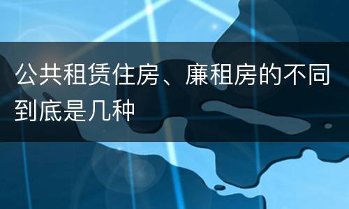 公共租赁住房、廉租房的不同到底是几种