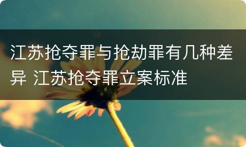 江苏抢夺罪与抢劫罪有几种差异 江苏抢夺罪立案标准