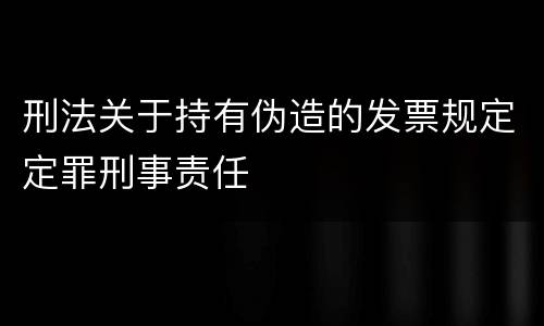 刑法关于持有伪造的发票规定定罪刑事责任