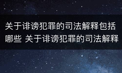 关于诽谤犯罪的司法解释包括哪些 关于诽谤犯罪的司法解释包括哪些情形