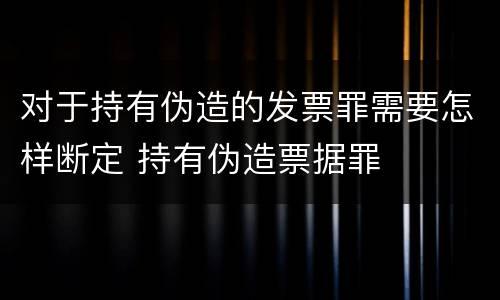 对于持有伪造的发票罪需要怎样断定 持有伪造票据罪