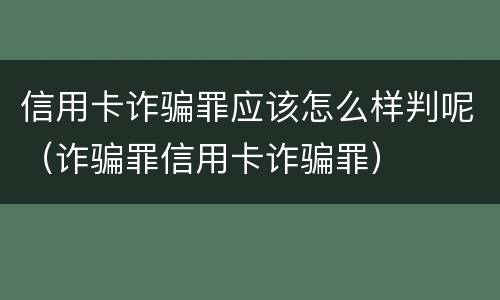 信用卡诈骗罪应该怎么样判呢（诈骗罪信用卡诈骗罪）