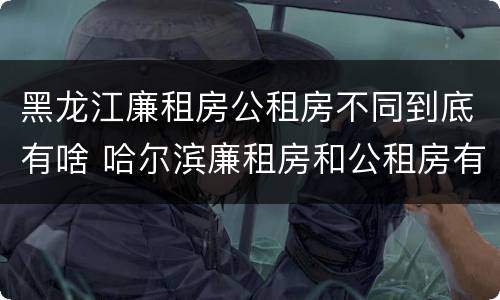 黑龙江廉租房公租房不同到底有啥 哈尔滨廉租房和公租房有什么区别