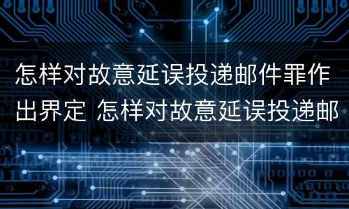 怎样对故意延误投递邮件罪作出界定 怎样对故意延误投递邮件罪作出界定