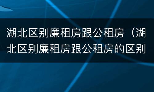 湖北区别廉租房跟公租房（湖北区别廉租房跟公租房的区别）