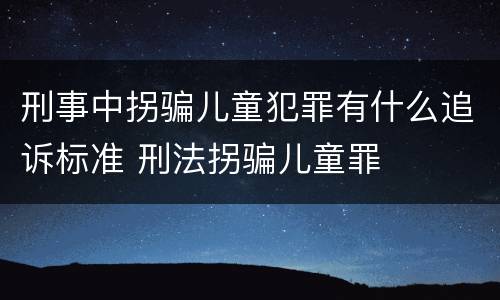 刑事中拐骗儿童犯罪有什么追诉标准 刑法拐骗儿童罪