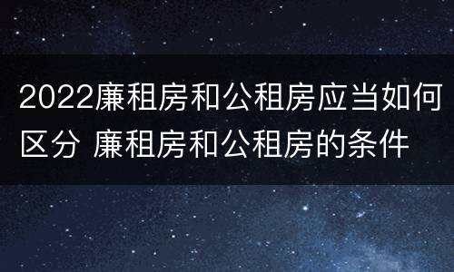 2022廉租房和公租房应当如何区分 廉租房和公租房的条件