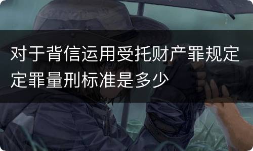 对于背信运用受托财产罪规定定罪量刑标准是多少
