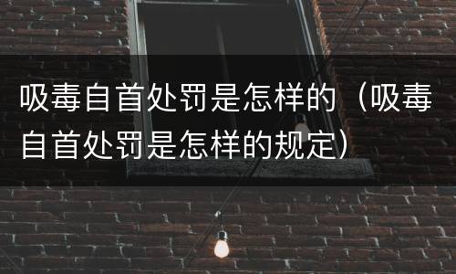 吸毒自首处罚是怎样的（吸毒自首处罚是怎样的规定）