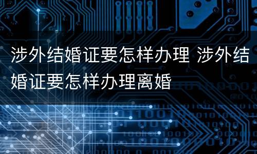 涉外结婚证要怎样办理 涉外结婚证要怎样办理离婚