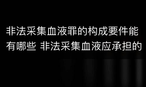 非法采集血液罪的构成要件能有哪些 非法采集血液应承担的责任