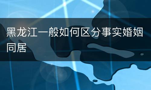 黑龙江一般如何区分事实婚姻同居