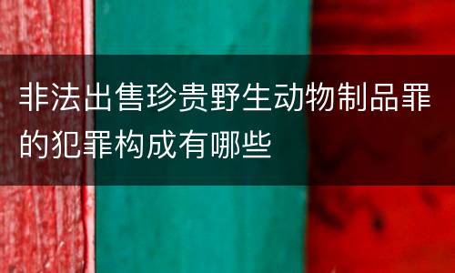 非法出售珍贵野生动物制品罪的犯罪构成有哪些