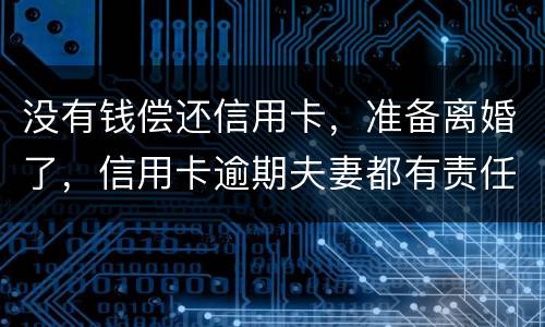 没有钱偿还信用卡，准备离婚了，信用卡逾期夫妻都有责任吗