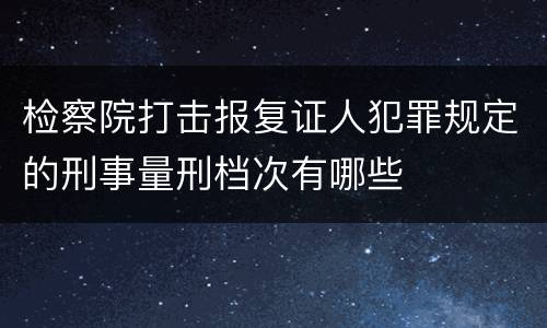 检察院打击报复证人犯罪规定的刑事量刑档次有哪些