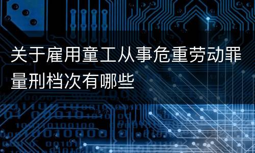 关于雇用童工从事危重劳动罪量刑档次有哪些