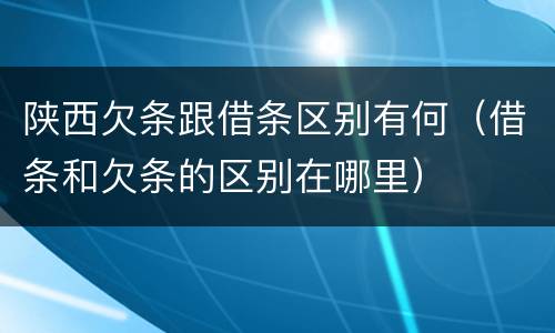 陕西欠条跟借条区别有何（借条和欠条的区别在哪里）