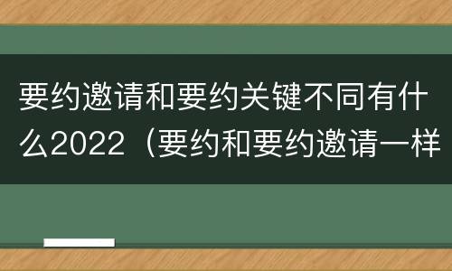 要约邀请和要约关键不同有什么2022（要约和要约邀请一样吗）
