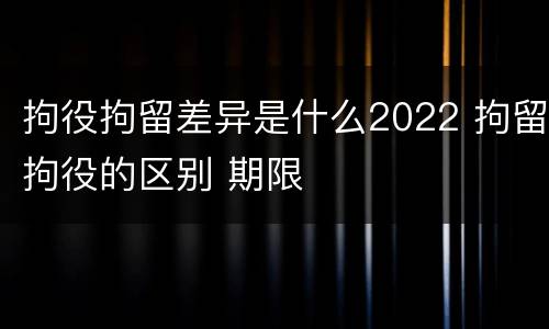 拘役拘留差异是什么2022 拘留拘役的区别 期限