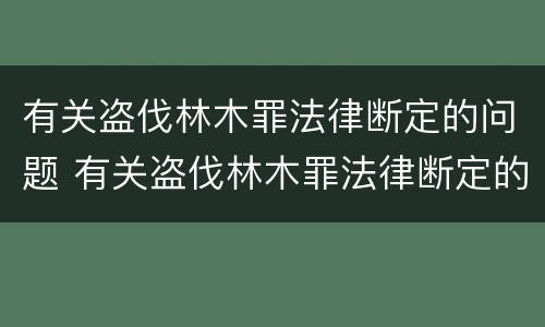 有关盗伐林木罪法律断定的问题 有关盗伐林木罪法律断定的问题研究