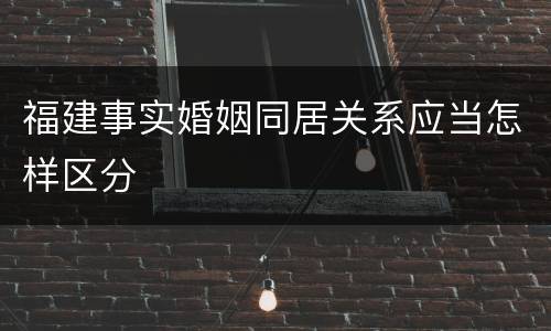 福建事实婚姻同居关系应当怎样区分