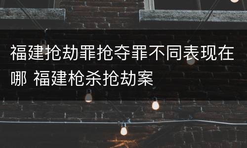 福建抢劫罪抢夺罪不同表现在哪 福建枪杀抢劫案