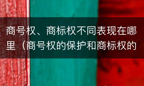 商号权、商标权不同表现在哪里（商号权的保护和商标权的保护一样是全国性范围的）