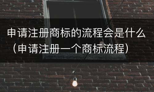 申请注册商标的流程会是什么（申请注册一个商标流程）