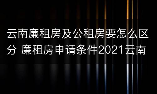 云南廉租房及公租房要怎么区分 廉租房申请条件2021云南