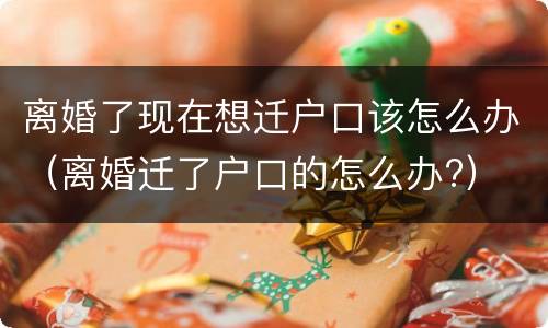 离婚了现在想迁户口该怎么办（离婚迁了户口的怎么办?）