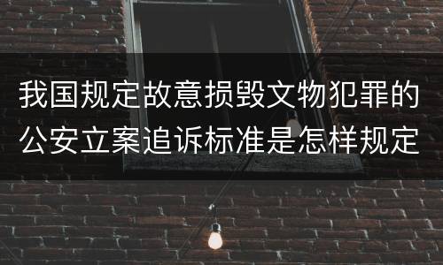 我国规定故意损毁文物犯罪的公安立案追诉标准是怎样规定