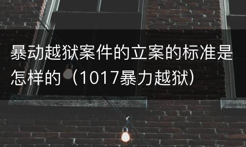 暴动越狱案件的立案的标准是怎样的（1017暴力越狱）