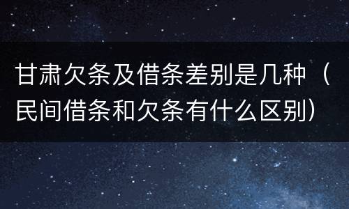 甘肃欠条及借条差别是几种（民间借条和欠条有什么区别）