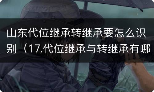 山东代位继承转继承要怎么识别（17.代位继承与转继承有哪些区别?）