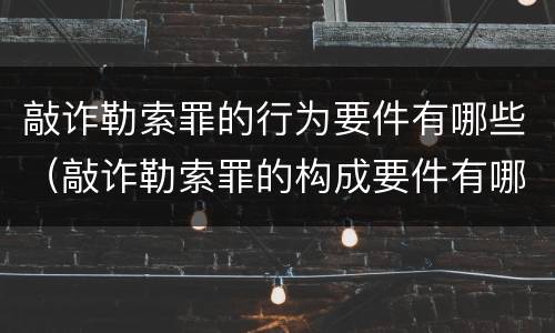 敲诈勒索罪的行为要件有哪些（敲诈勒索罪的构成要件有哪些）
