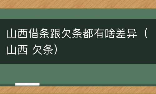 山西借条跟欠条都有啥差异（山西 欠条）