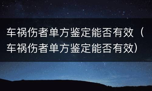 车祸伤者单方鉴定能否有效（车祸伤者单方鉴定能否有效）