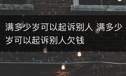 满多少岁可以起诉别人 满多少岁可以起诉别人欠钱