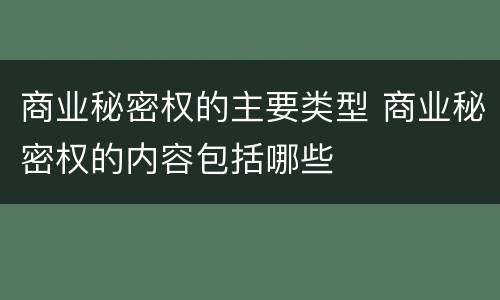 商业秘密权的主要类型 商业秘密权的内容包括哪些