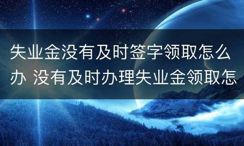 失业金没有及时签字领取怎么办 没有及时办理失业金领取怎么办