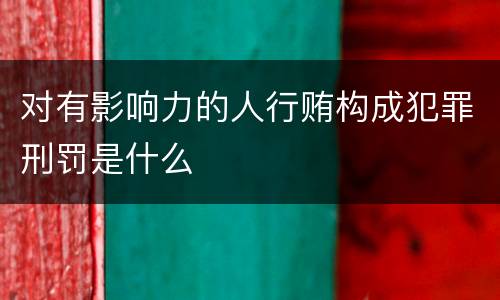 对有影响力的人行贿构成犯罪刑罚是什么
