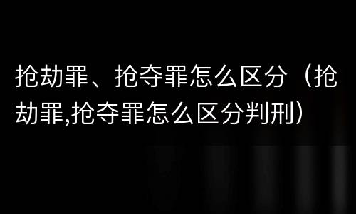 抢劫罪、抢夺罪怎么区分（抢劫罪,抢夺罪怎么区分判刑）