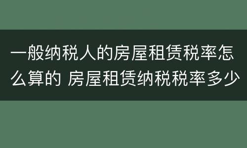 一般纳税人的房屋租赁税率怎么算的 房屋租赁纳税税率多少