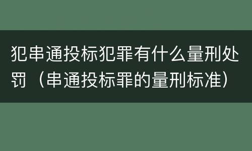 犯串通投标犯罪有什么量刑处罚（串通投标罪的量刑标准）